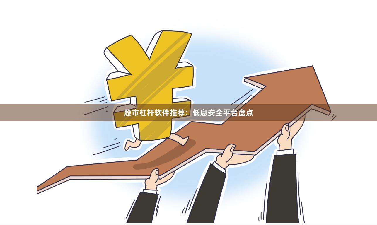 股市杠杆软件推荐：低息安全平台盘点
