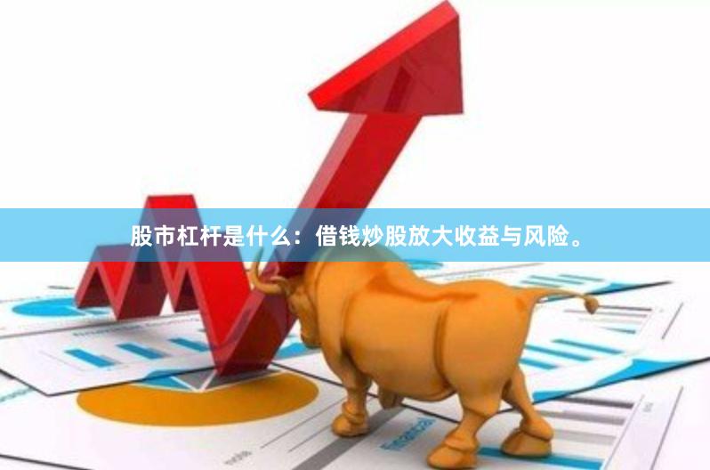 股市杠杆是什么：借钱炒股放大收益与风险。