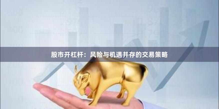 股市开杠杆：风险与机遇并存的交易策略