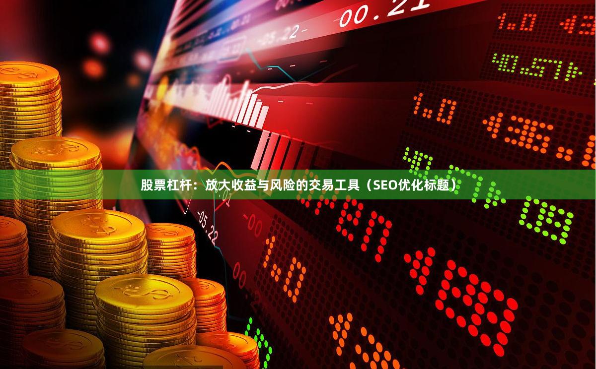 股票杠杆：放大收益与风险的交易工具（SEO优化标题）