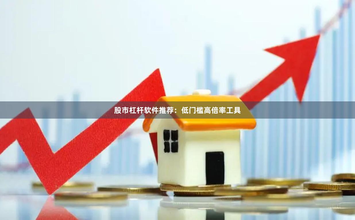 股市杠杆软件推荐：低门槛高倍率工具