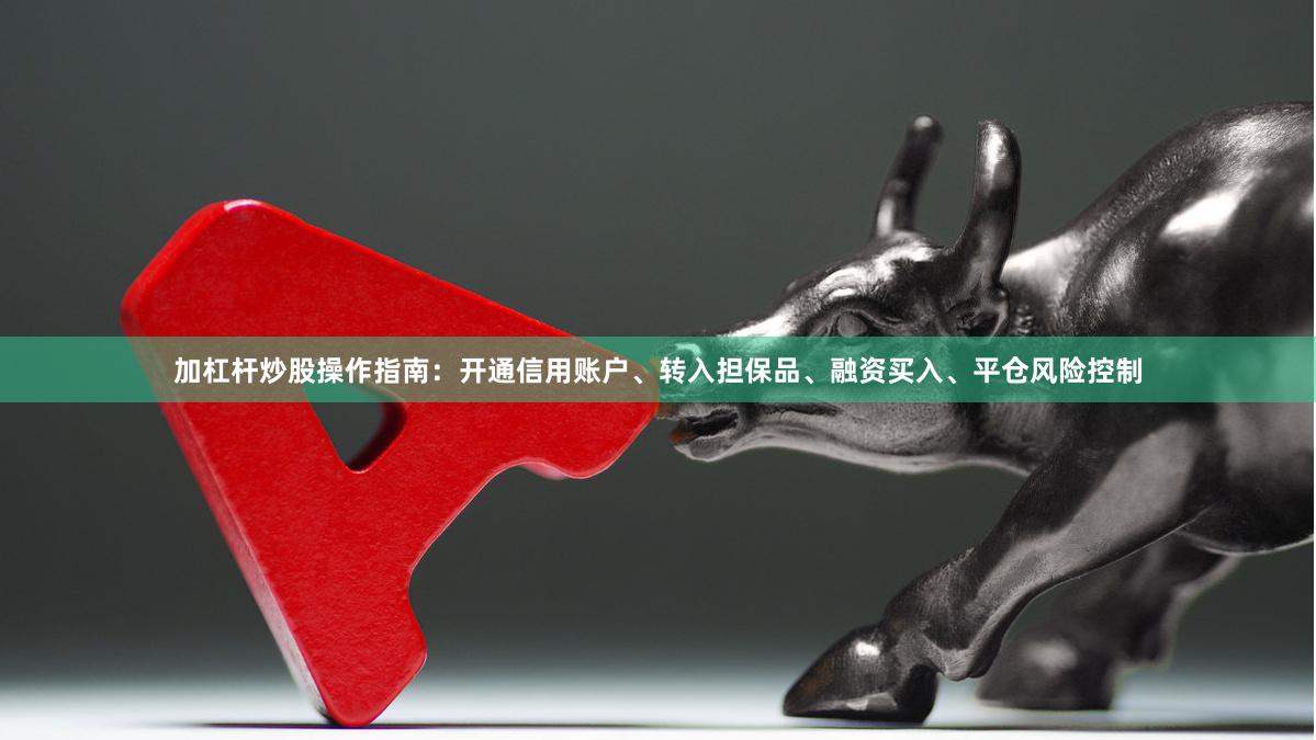 加杠杆炒股操作指南：开通信用账户、转入担保品、融资买入、平仓风险控制