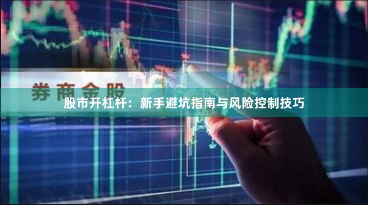 股市开杠杆：新手避坑指南与风险控制技巧