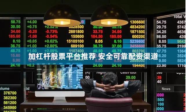 加杠杆股票平台推荐 安全可靠配资渠道