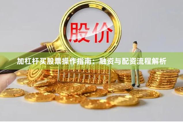加杠杆买股票操作指南：融资与配资流程解析