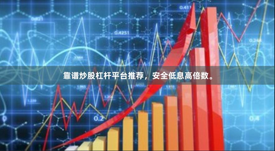 靠谱炒股杠杆平台推荐，安全低息高倍数。