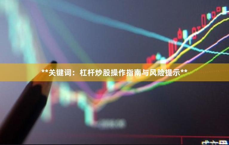 **关键词：杠杆炒股操作指南与风险提示**