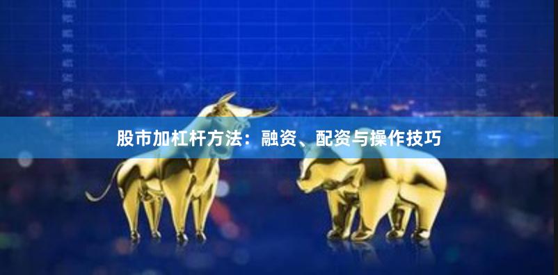 股市加杠杆方法：融资、配资与操作技巧