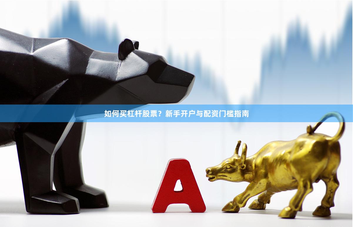 如何买杠杆股票？新手开户与配资门槛指南