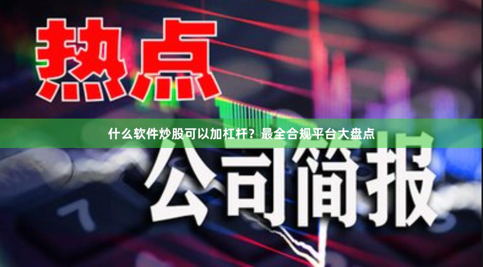 什么软件炒股可以加杠杆？最全合规平台大盘点