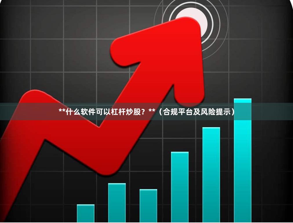 **什么软件可以杠杆炒股？**（合规平台及风险提示）
