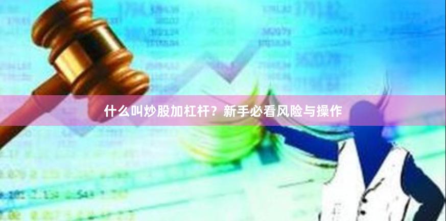 什么叫炒股加杠杆？新手必看风险与操作