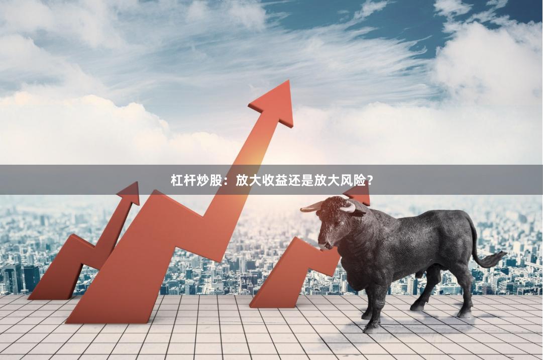杠杆炒股：放大收益还是放大风险？
