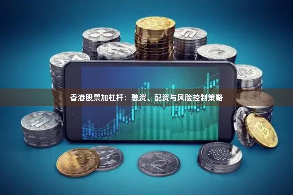 香港股票加杠杆：融资、配资与风险控制策略