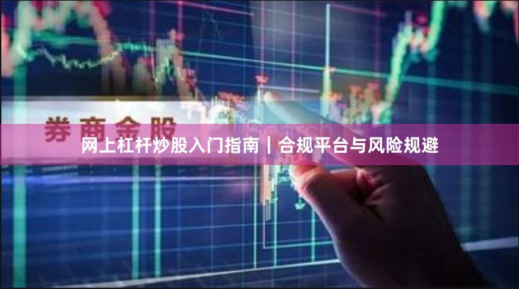 网上杠杆炒股入门指南｜合规平台与风险规避