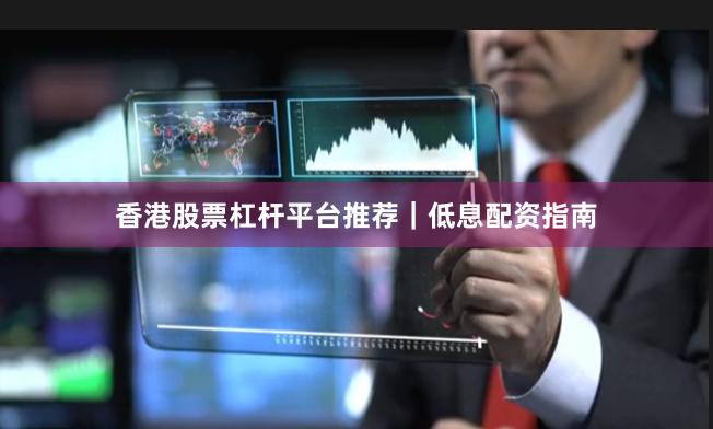 香港股票杠杆平台推荐｜低息配资指南