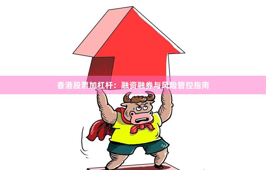 香港股票加杠杆：融资融券与风险管控指南