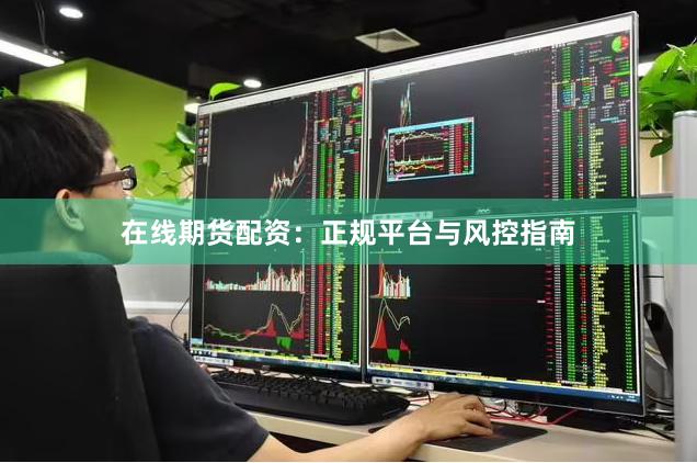 在线期货配资：正规平台与风控指南