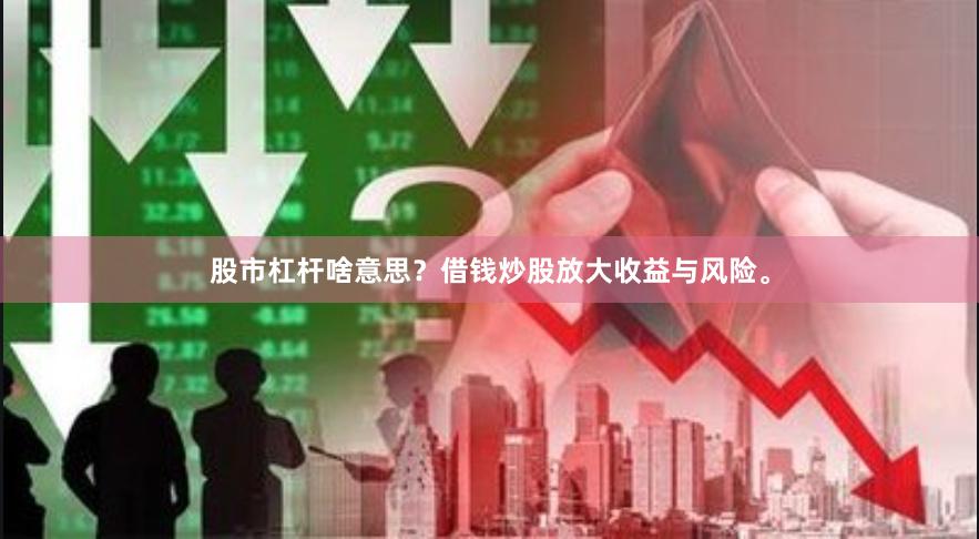 股市杠杆啥意思？借钱炒股放大收益与风险。