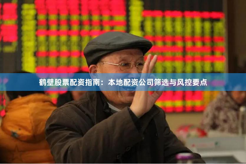 鹤壁股票配资指南：本地配资公司筛选与风控要点