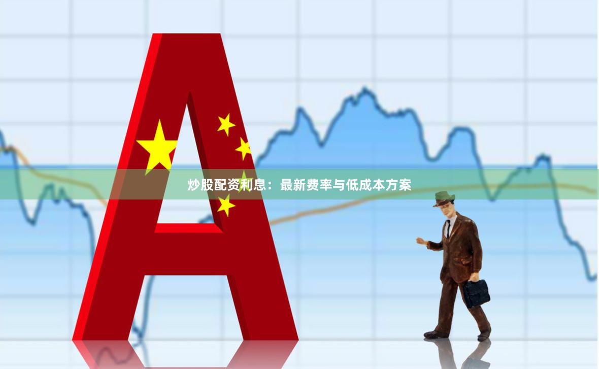炒股配资利息:最新费率与低成本方案