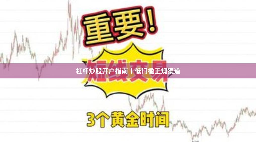 杠杆炒股开户指南｜低门槛正规渠道