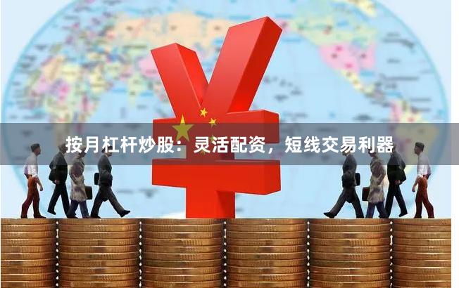 按月杠杆炒股：灵活配资，短线交易利器