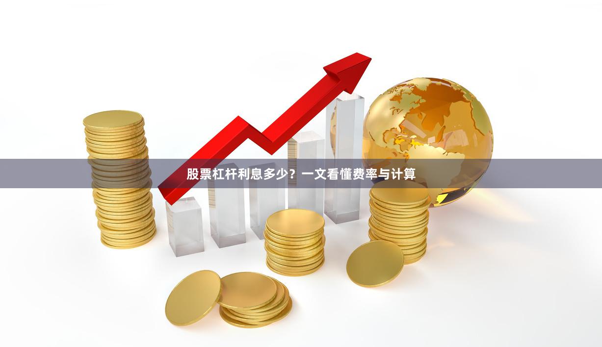 股票杠杆利息多少？一文看懂费率与计算