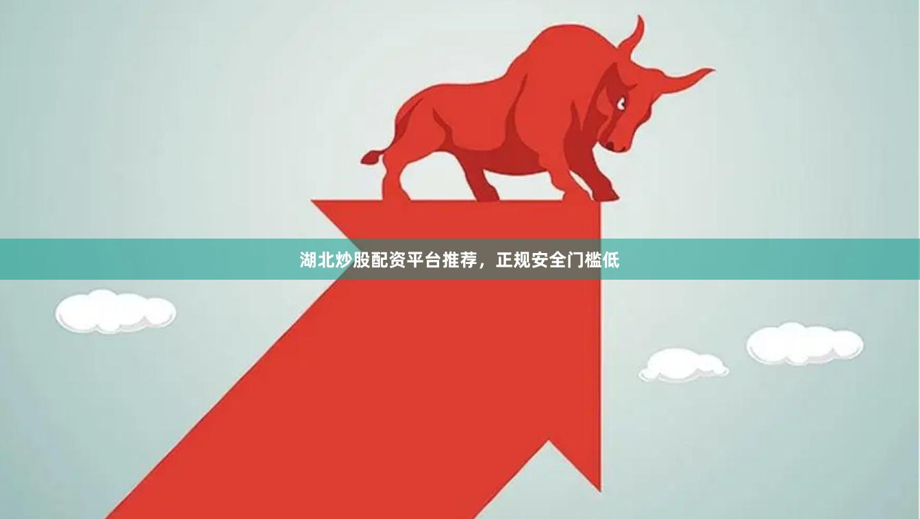 湖北炒股配资平台推荐，正规安全门槛低