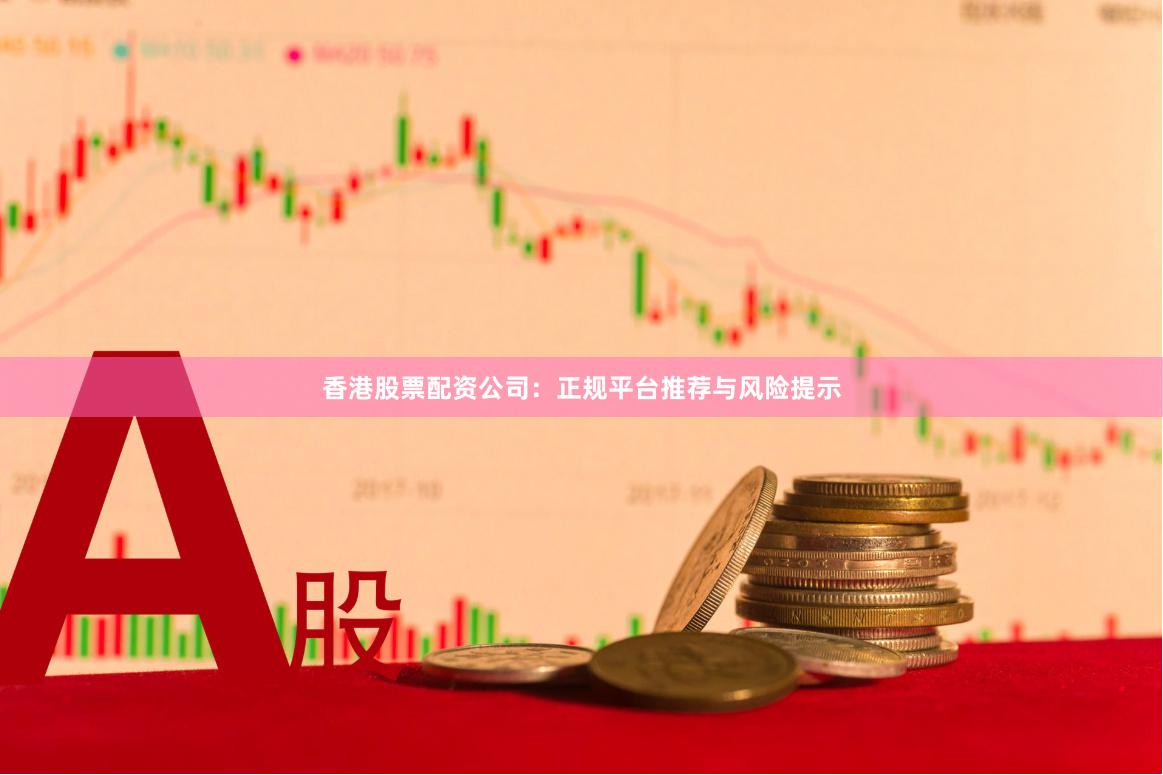 香港股票配资公司：正规平台推荐与风险提示