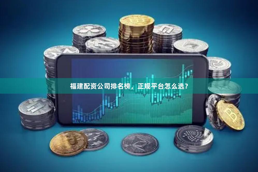 福建配资公司排名榜，正规平台怎么选？