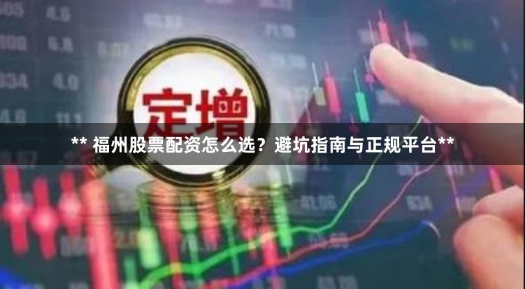 ** 福州股票配资怎么选？避坑指南与正规平台**