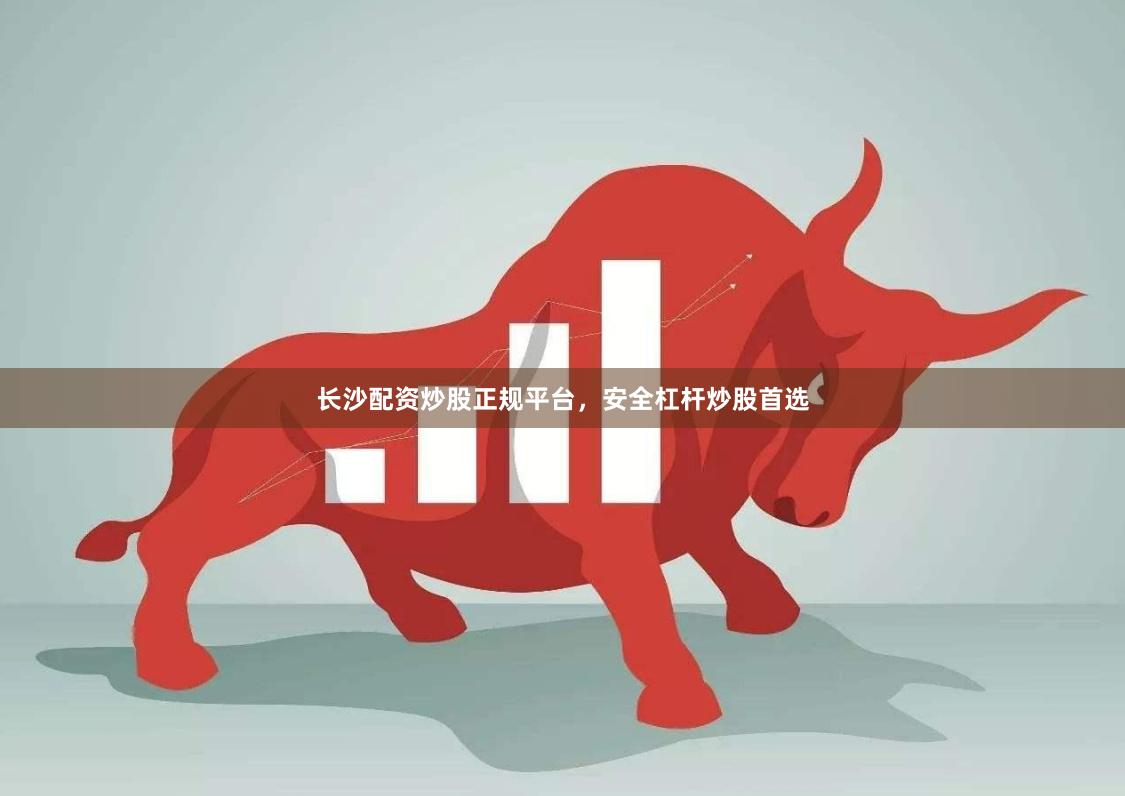 长沙配资炒股正规平台，安全杠杆炒股首选