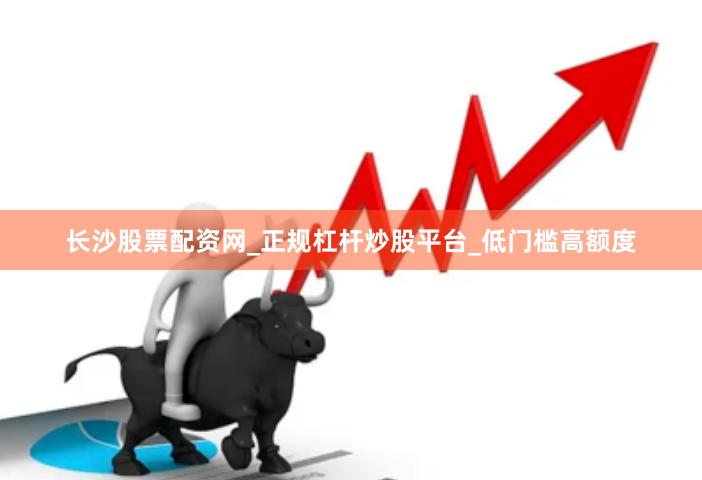 长沙股票配资网_正规杠杆炒股平台_低门槛高额度