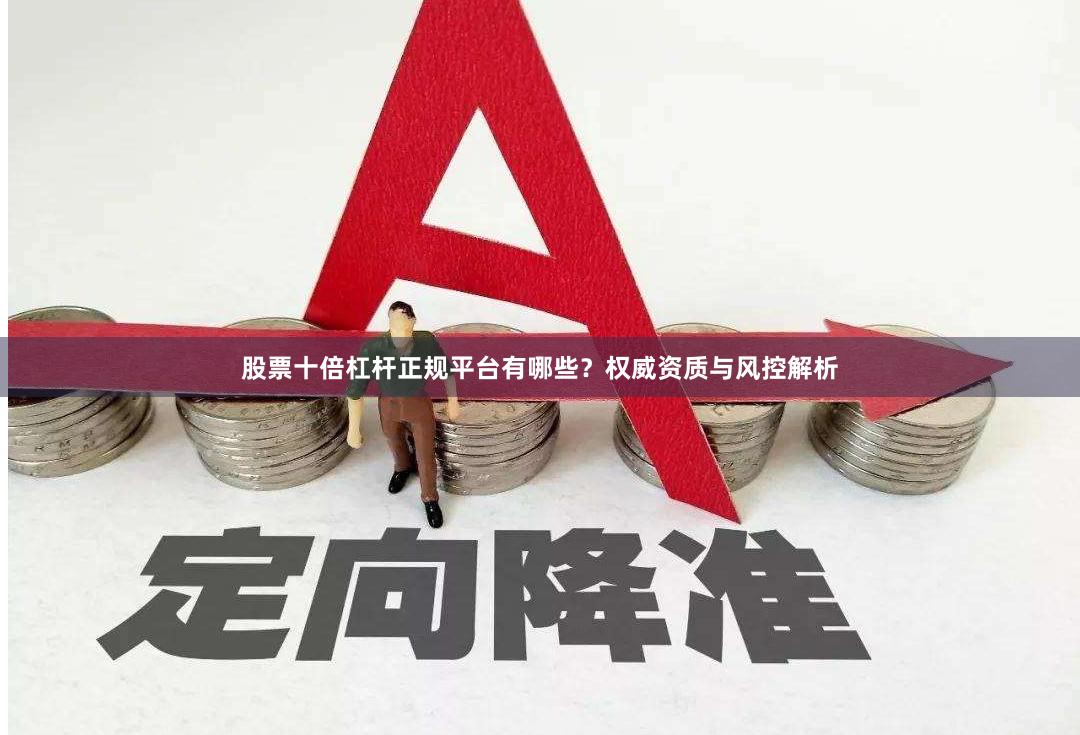 股票十倍杠杆正规平台有哪些？权威资质与风控解析