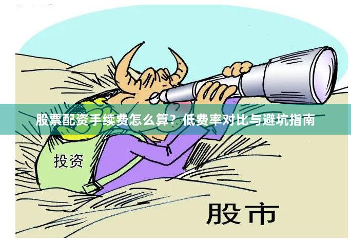 股票配资手续费怎么算？低费率对比与避坑指南