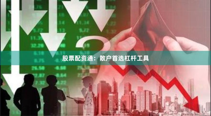 股票配资通：散户首选杠杆工具