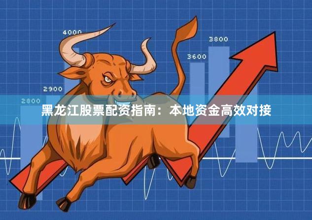 黑龙江股票配资指南：本地资金高效对接