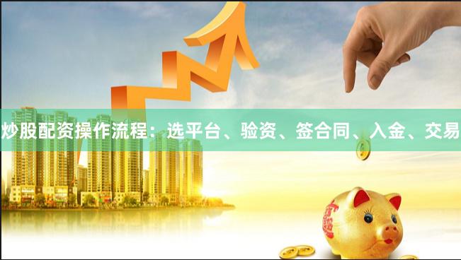 炒股配资操作流程：选平台、验资、签合同、入金、交易
