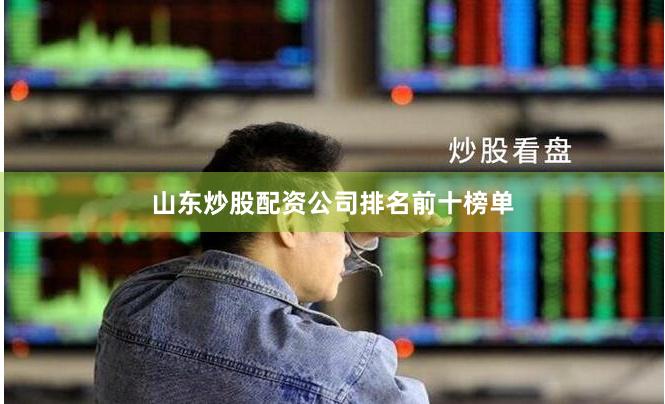 山东炒股配资公司排名前十榜单