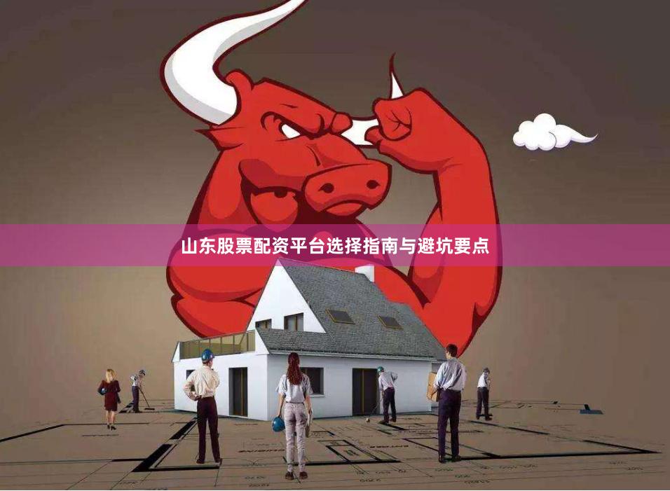 山东股票配资平台选择指南与避坑要点
