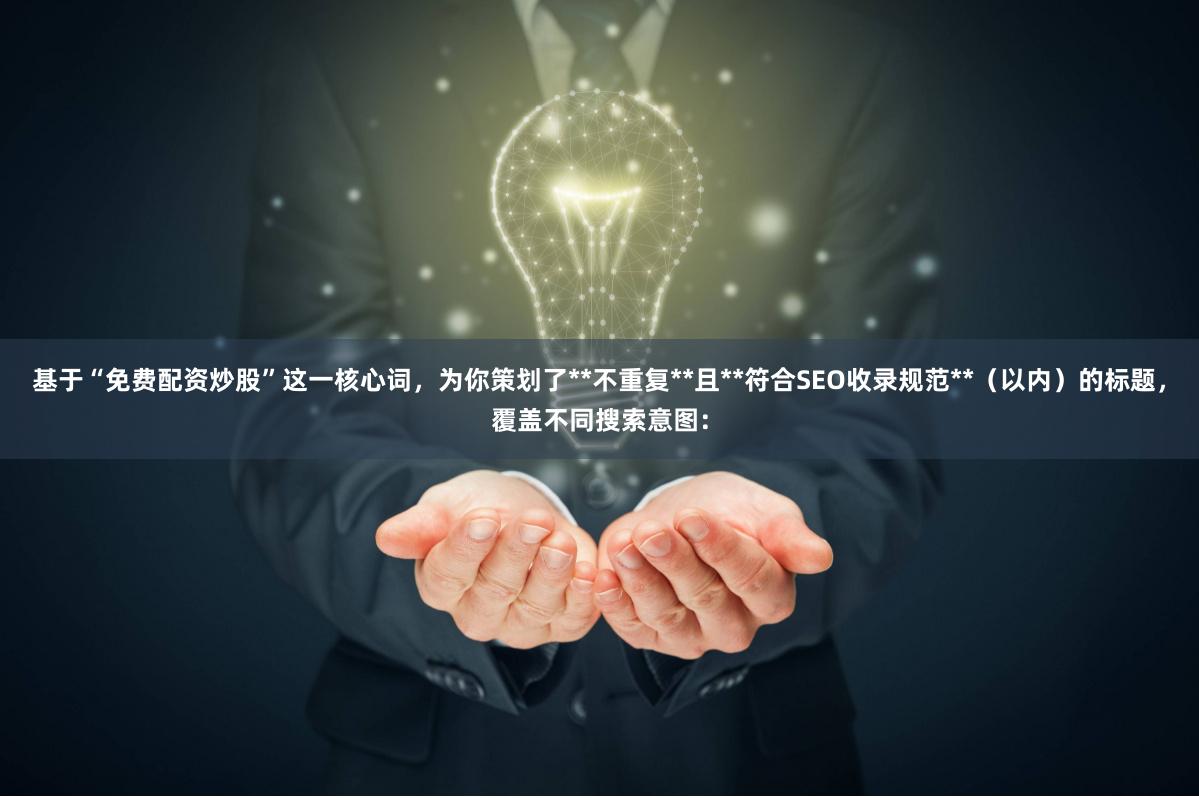 基于“免费配资炒股”这一核心词，为你策划了**不重复**且**符合SEO收录规范**（以内）的标题，覆盖不同搜索意图：