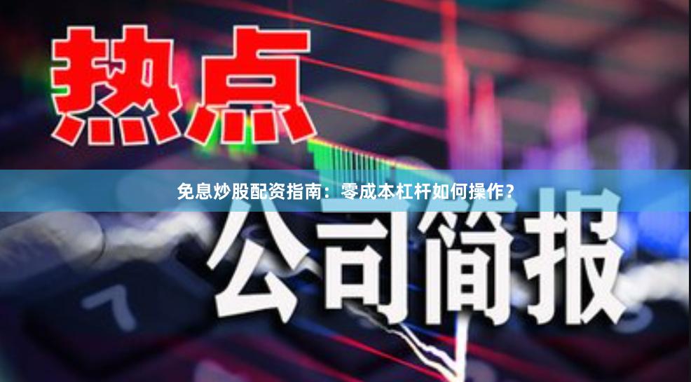 免息炒股配资指南:零成本杠杆如何操作?