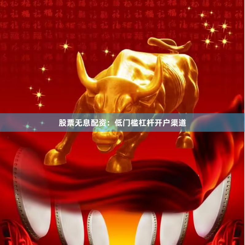 股票无息配资：低门槛杠杆开户渠道