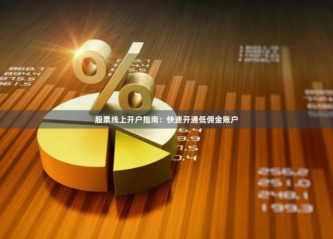 股票线上开户指南：快速开通低佣金账户